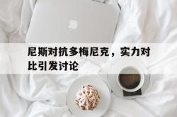 爱游戏app-关于尼斯对抗多梅尼克，实力对比引发讨论的信息