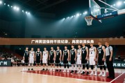 广州男篮保持不败纪录，再度崭露头角