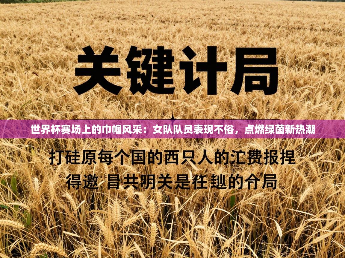 世界杯赛场上的巾帼风采:女队队员表现不俗,点燃绿茵新热潮 第1张