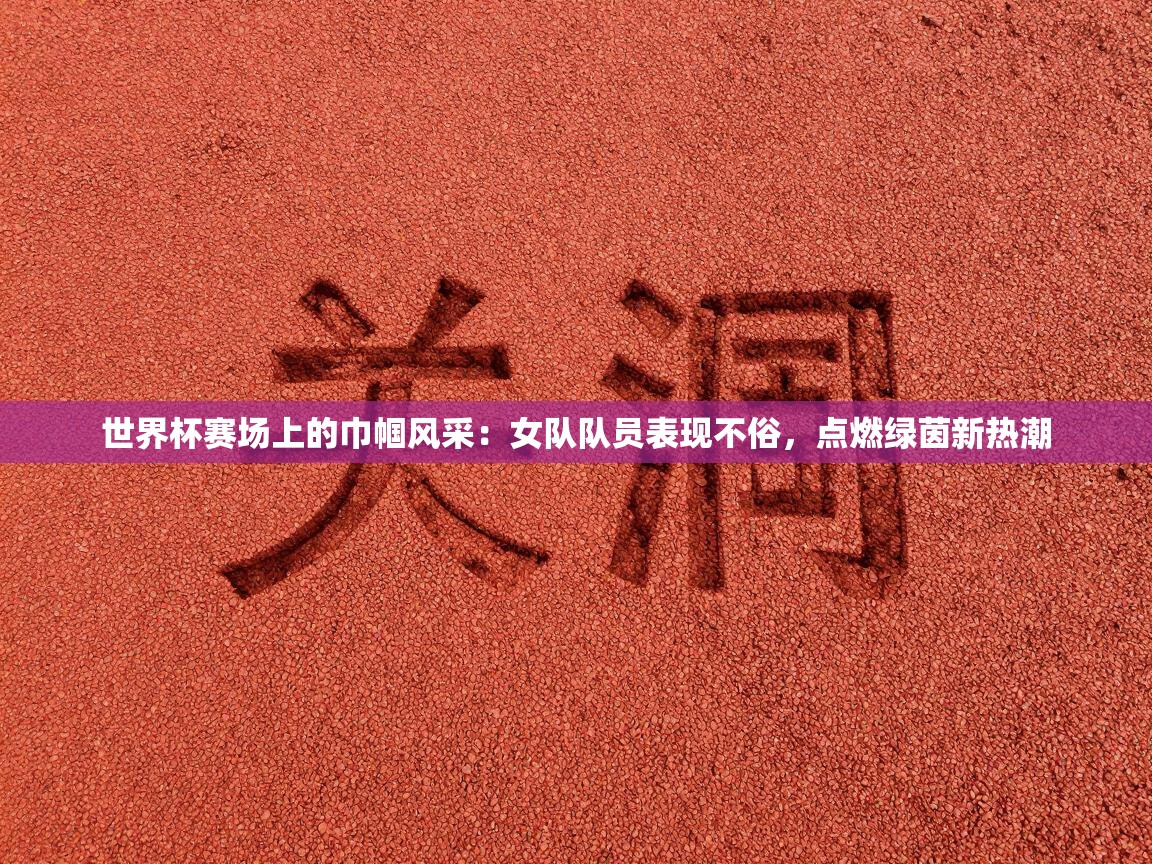 世界杯赛场上的巾帼风采:女队队员表现不俗,点燃绿茵新热潮 第2张