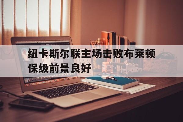 爱游戏网页版-包含纽卡斯尔联主场击败布莱顿保级前景良好的词条