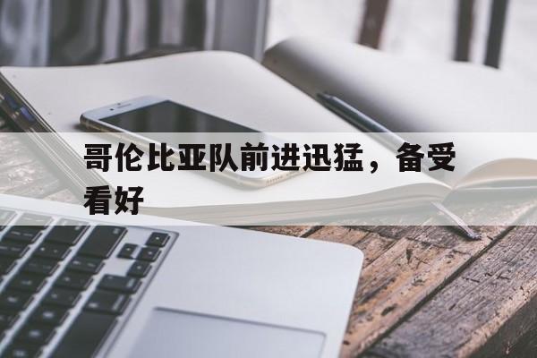 爱游戏网页版入口-包含哥伦比亚队前进迅猛，备受看好的词条