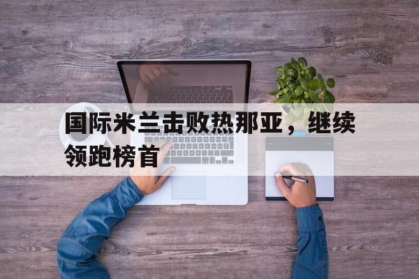 爱游戏官网-国际米兰击败热那亚，继续领跑榜首