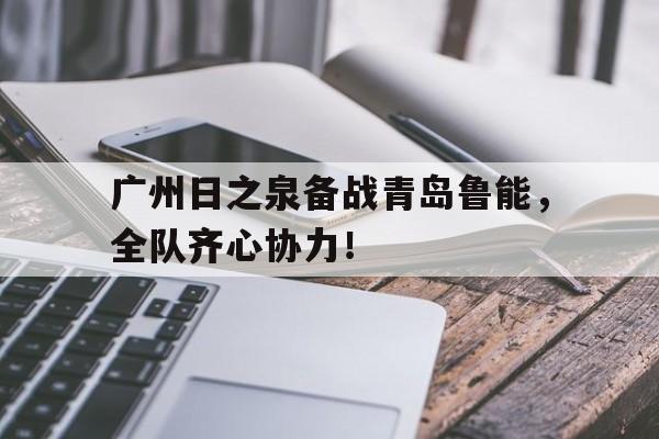 爱游戏官方入口-广州日之泉备战青岛鲁能，全队齐心协力！的简单介绍